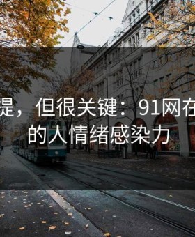 少有人提，但很关键：91网在线观看的人情绪感染力