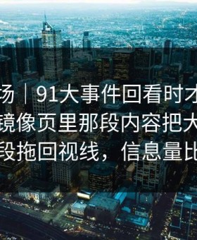 吃瓜现场｜91大事件回看时才发现不对劲，镜像页里那段内容把大家忽略的那一段拖回视线，信息量比想象大