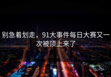别急着划走，91大事件每日大赛又一次被顶上来了