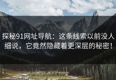 探秘91网址导航：这条线索以前没人细说，它竟然隐藏着更深层的秘密！