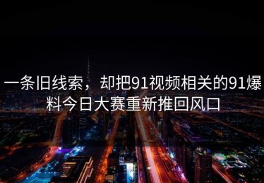 一条旧线索，却把91视频相关的91爆料今日大赛重新推回风口