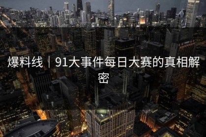 爆料线｜91大事件每日大赛的真相解密
