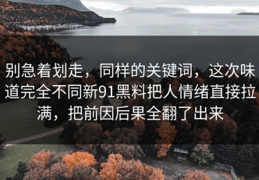 别急着划走，同样的关键词，这次味道完全不同新91黑料把人情绪直接拉满，把前因后果全翻了出来