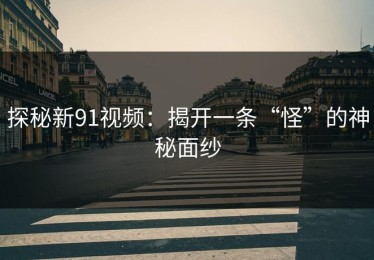 探秘新91视频：揭开一条“怪”的神秘面纱
