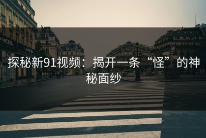 探秘新91视频：揭开一条“怪”的神秘面纱