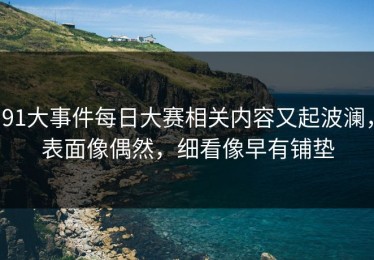 91大事件每日大赛相关内容又起波澜，表面像偶然，细看像早有铺垫