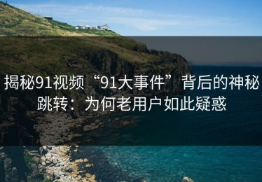 揭秘91视频“91大事件”背后的神秘跳转：为何老用户如此疑惑