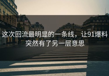 这次回流最明显的一条线，让91爆料突然有了另一层意思