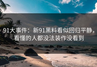 91大事件：新91黑料看似回归平静，看懂的人都没法装作没看到
