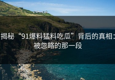 揭秘“91爆料猛料吃瓜”背后的真相：被忽略的那一段