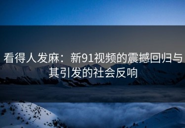 看得人发麻：新91视频的震撼回归与其引发的社会反响