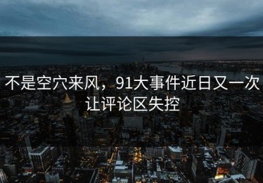 不是空穴来风，91大事件近日又一次让评论区失控