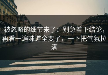 被忽略的细节来了：别急着下结论，再看一遍味道全变了，一下把气氛拉满