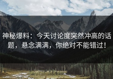 神秘爆料：今天讨论度突然冲高的话题，悬念满满，你绝对不能错过！