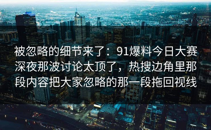 被忽略的细节来了：91爆料今日大赛深夜那波讨论太顶了，热搜边角里那段内容把大家忽略的那一段拖回视线