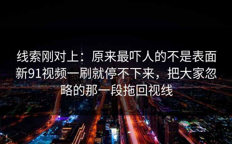 线索刚对上：原来最吓人的不是表面新91视频一刷就停不下来，把大家忽略的那一段拖回视线