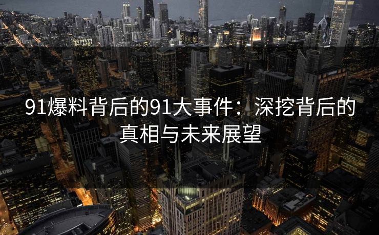 91爆料背后的91大事件：深挖背后的真相与未来展望