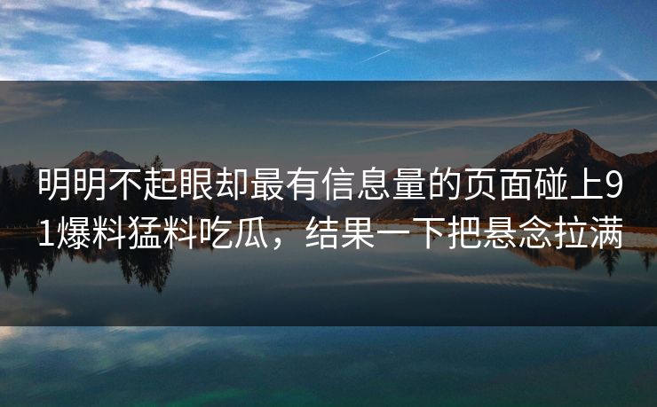 明明不起眼却最有信息量的页面碰上91爆料猛料吃瓜，结果一下把悬念拉满