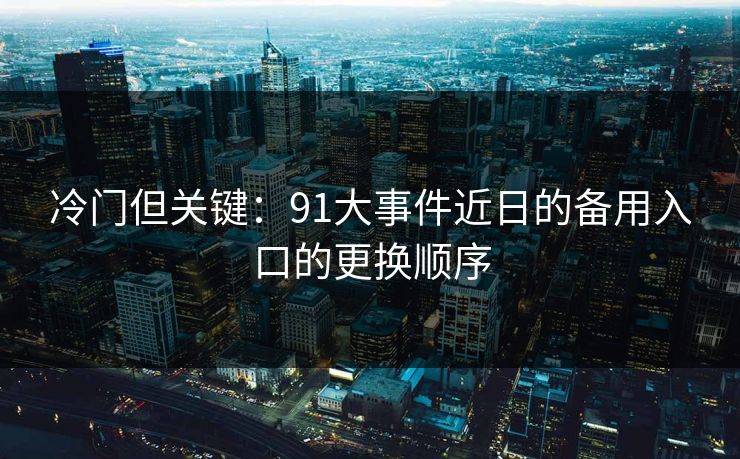 冷门但关键：91大事件近日的备用入口的更换顺序