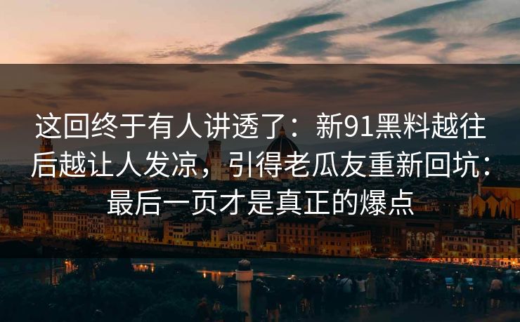 这回终于有人讲透了：新91黑料越往后越让人发凉，引得老瓜友重新回坑：最后一页才是真正的爆点