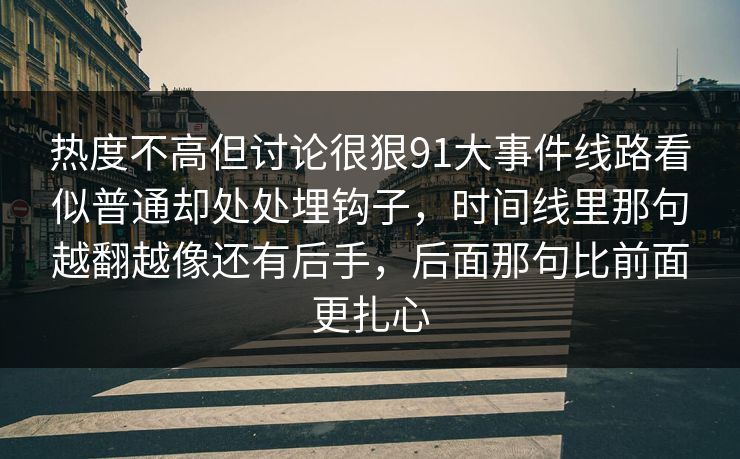 热度不高但讨论很狠91大事件线路看似普通却处处埋钩子，时间线里那句越翻越像还有后手，后面那句比前面更扎心