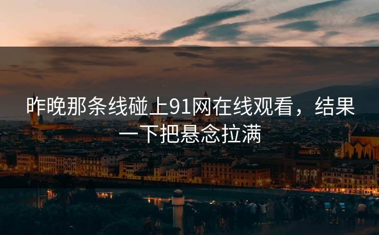 昨晚那条线碰上91网在线观看,结果一下把悬念拉满 昨晚那条线碰上91网在线观看,结果一下把悬念拉满