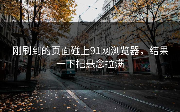 刚刷到的页面碰上91网浏览器，结果一下把悬念拉满
