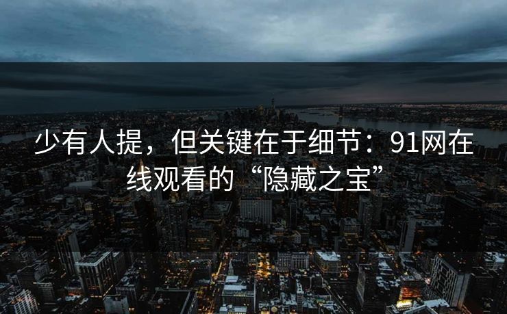 少有人提,但关键在于细节:91网在线观看的“隐藏之宝” 少有人提,但关键在于细节:91网在线观看的“隐藏之宝”