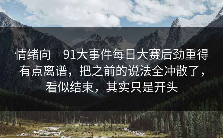 情绪向|91大事件每日大赛后劲重得有点离谱,把之前的说法全冲散了,看似结束,其实只是开头 情绪向|91大事件每日大赛后劲重得有点离谱,把之前的说法全冲散了,看似结束,其实只是开头