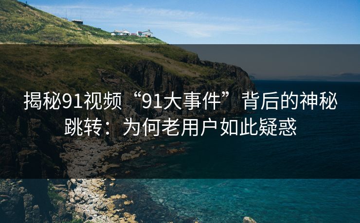 揭秘91视频“91大事件”背后的神秘跳转:为何老用户如此疑惑 揭秘91视频“91大事件”背后的神秘跳转:为何老用户如此疑惑