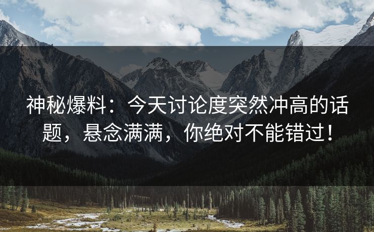 神秘爆料:今天讨论度突然冲高的话题,悬念满满,你绝对不能错过! 神秘爆料:今天讨论度突然冲高的话题,悬念满满,你绝对不能错过!