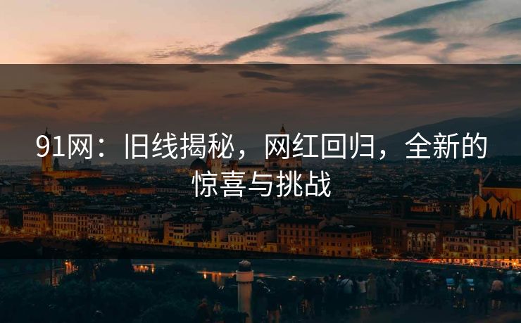 91网：旧线揭秘，网红回归，全新的惊喜与挑战