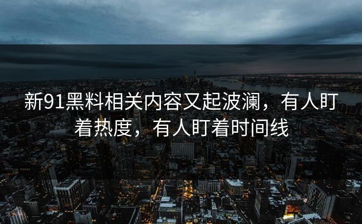 新91黑料相关内容又起波澜,有人盯着热度,有人盯着时间线 新91黑料相关内容又起波澜,有人盯着热度,有人盯着时间线
