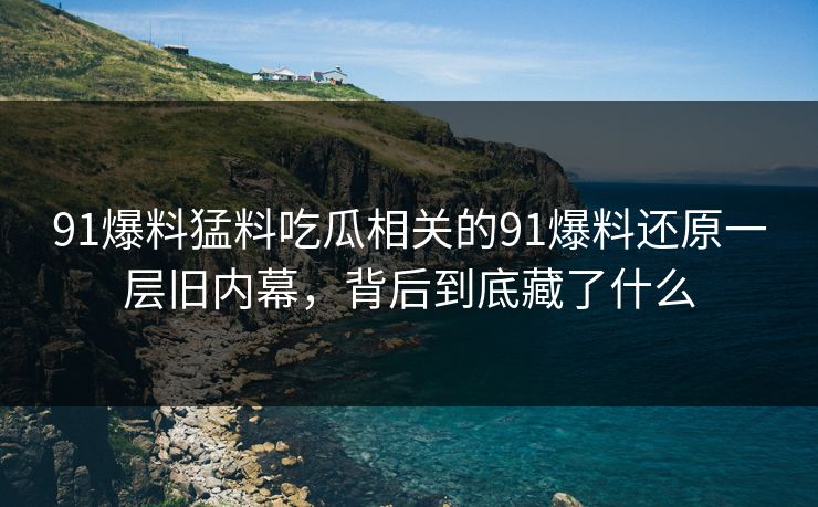91爆料猛料吃瓜相关的91爆料还原一层旧内幕,背后到底藏了什么 91爆料猛料吃瓜相关的91爆料还原一层旧内幕,背后到底藏了什么