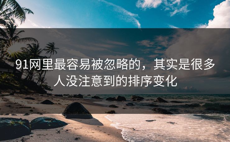 91网里最容易被忽略的,其实是很多人没注意到的排序变化 91网里最容易被忽略的,其实是很多人没注意到的排序变化