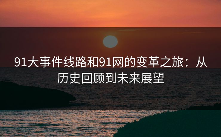 91大事件线路和91网的变革之旅:从历史回顾到未来展望 91大事件线路和91网的变革之旅:从历史回顾到未来展望