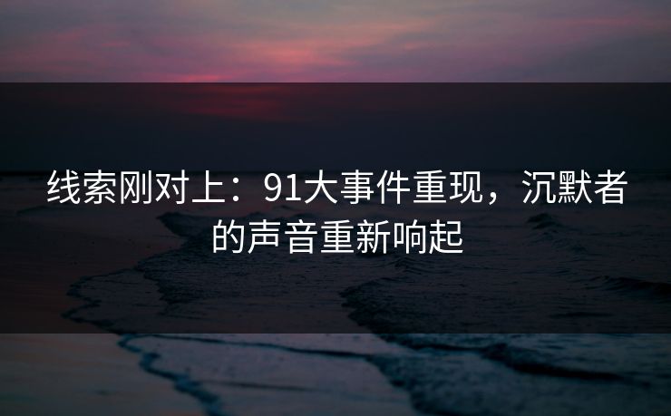 线索刚对上:91大事件重现,沉默者的声音重新响起 线索刚对上:91大事件重现,沉默者的声音重新响起