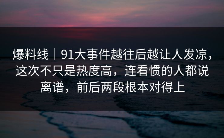 爆料线|91大事件越往后越让人发凉,这次不只是热度高,连看惯的人都说离谱,前后两段根本对得上 爆料线|91大事件越往后越让人发凉,这次不只是热度高,连看惯的人都说离谱,前后两段根本对得上