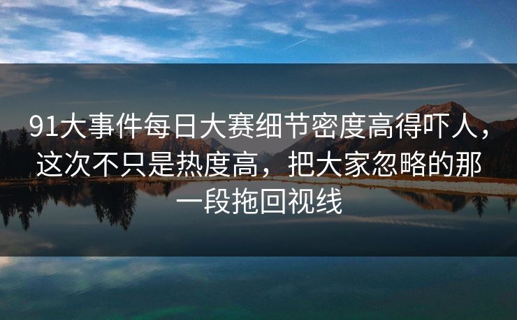 91大事件每日大赛细节密度高得吓人,这次不只是热度高,把大家忽略的那一段拖回视线 91大事件每日大赛细节密度高得吓人,这次不只是热度高,把大家忽略的那一段拖回视线