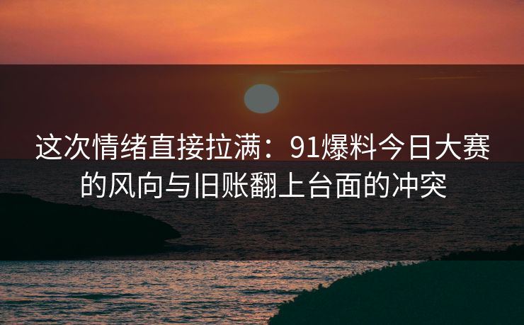 这次情绪直接拉满：91爆料今日大赛的风向与旧账翻上台面的冲突