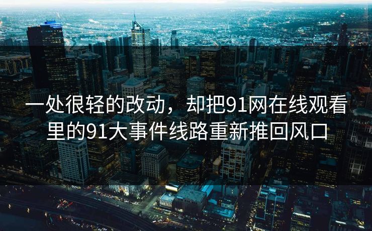 一处很轻的改动，却把91网在线观看里的91大事件线路重新推回风口