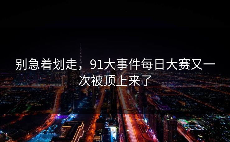 别急着划走，91大事件每日大赛又一次被顶上来了