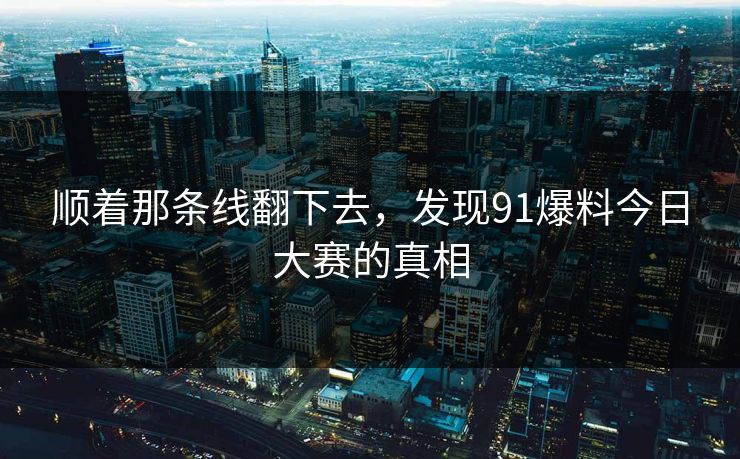 顺着那条线翻下去，发现91爆料今日大赛的真相