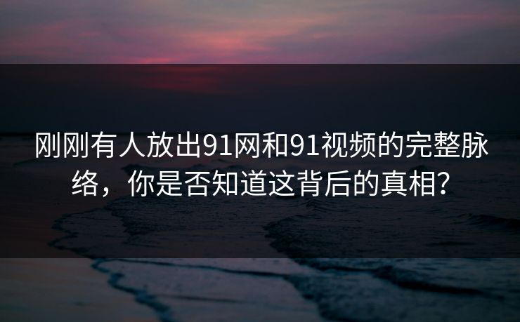 刚刚有人放出91网和91视频的完整脉络,你是否知道这背后的真相? 刚刚有人放出91网和91视频的完整脉络,你是否知道这背后的真相?