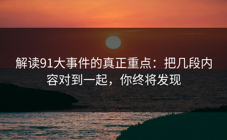 解读91大事件的真正重点:把几段内容对到一起,你终将发现 解读91大事件的真正重点:把几段内容对到一起,你终将发现