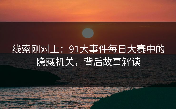 线索刚对上:91大事件每日大赛中的隐藏机关,背后故事解读 线索刚对上:91大事件每日大赛中的隐藏机关,背后故事解读