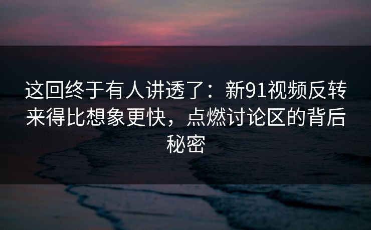 这回终于有人讲透了:新91视频反转来得比想象更快,点燃讨论区的背后秘密 这回终于有人讲透了:新91视频反转来得比想象更快,点燃讨论区的背后秘密