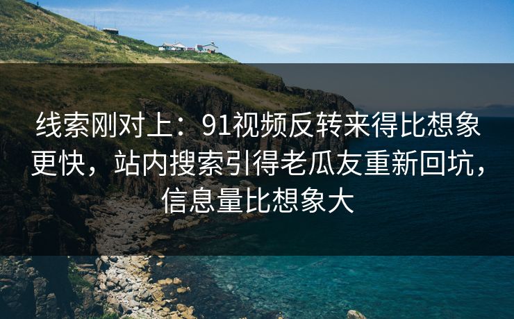 线索刚对上:91视频反转来得比想象更快,站内搜索引得老瓜友重新回坑,信息量比想象大 线索刚对上:91视频反转来得比想象更快,站内搜索引得老瓜友重新回坑,信息量比想象大