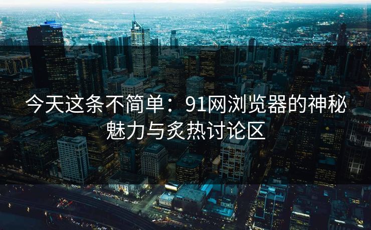 今天这条不简单:91网浏览器的神秘魅力与炙热讨论区 今天这条不简单:91网浏览器的神秘魅力与炙热讨论区