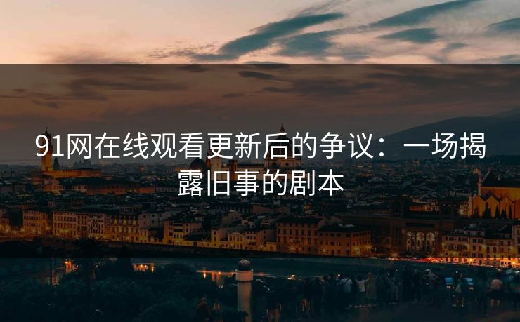 91网在线观看更新后的争议：一场揭露旧事的剧本